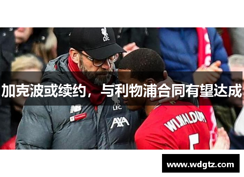 加克波或续约，与利物浦合同有望达成