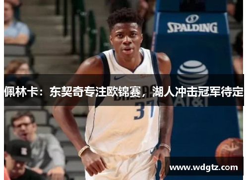 佩林卡：东契奇专注欧锦赛，湖人冲击冠军待定