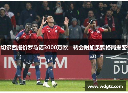 切尔西报价罗马诺3000万欧，转会附加条款格局揭密