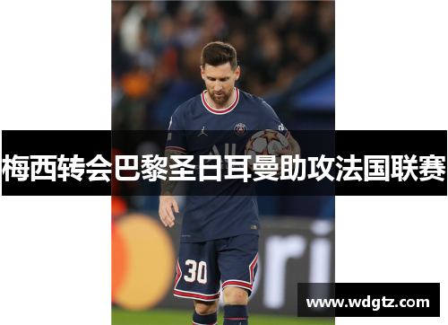 梅西转会巴黎圣日耳曼助攻法国联赛